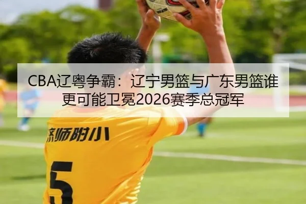 CBA辽粤争霸：辽宁男篮与广东男篮谁更可能卫冕2026赛季总冠军