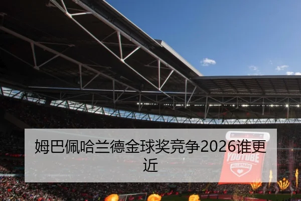 姆巴佩哈兰德金球奖竞争2026谁更近