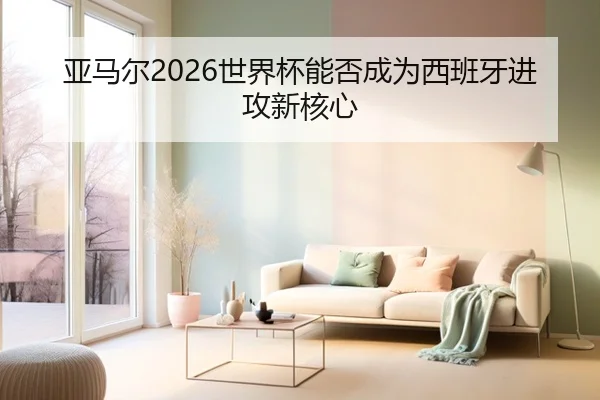 亚马尔2026世界杯能否成为西班牙进攻新核心