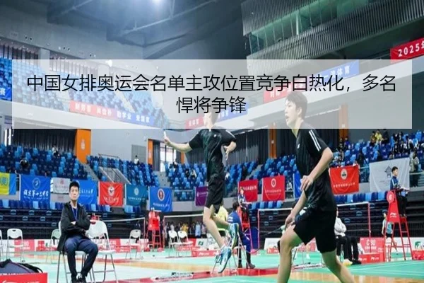 中国女排奥运会名单主攻位置竞争白热化，多名悍将争锋